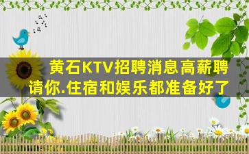 黄石KTV招聘消息高薪聘请你.住宿和娱乐都准备好了